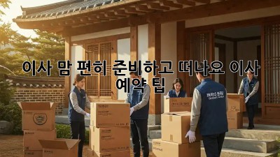 이사, 맘 편히 준비하고 떠나요! 이사 예약 팁