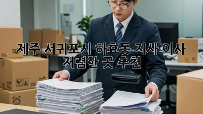 제주 서귀포시 하효동 지사 이사, 저렴한 곳 추천!  🏡🚚